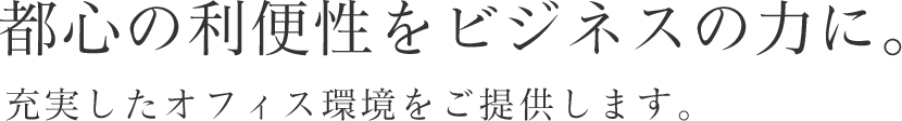 都心の利便性をビジネスの力に。充実したオフィス環境をご提供します。